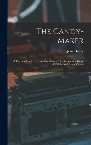 The Candy-Maker: A Practical Guide To The Manufacture Of The Various Kinds Of Plain And Fancy Candy