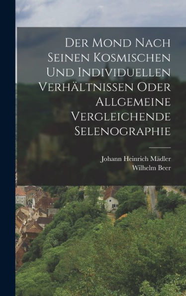 Der Mond Nach Seinen Kosmischen Und Individuellen Verhältnissen Oder Allgemeine Vergleichende Selenographie (German Edition)