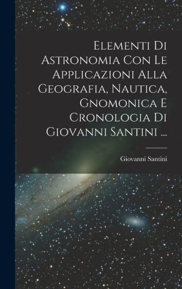 Elementi Di Astronomia Con Le Applicazioni Alla Geografia, Nautica, Gnomonica E Cronologia Di Giovanni Santini ... (Italian Edition)