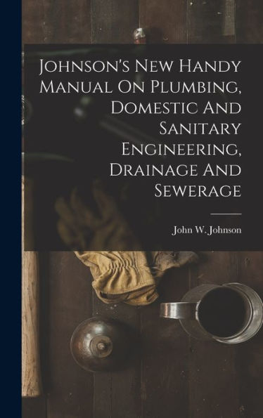 Johnson'S New Handy Manual On Plumbing, Domestic And Sanitary Engineering, Drainage And Sewerage