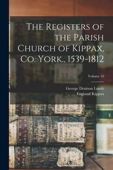 The Registers Of The Parish Church Of Kippax, Co. York., 1539-1812; Volume 10