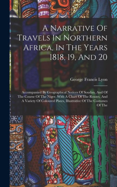 A Narrative Of Travels In Northern Africa, In The Years 1818, 19, And 20: Accompanied By Geographical Notices Of Soudan, And Of The Course Of The ... Plates, Illustrative Of The Costumes Of The