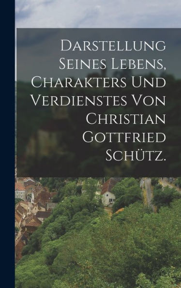 Darstellung Seines Lebens, Charakters Und Verdienstes Von Christian Gottfried Schütz. (German Edition)