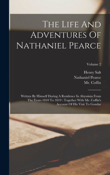 The Life And Adventures Of Nathaniel Pearce: Written By Himself During A Residence In Abyssinia From The Years 1810 To 1819: Together With Mr. Coffin'S Account Of His Visit To Gondar; Volume 2