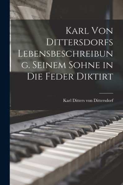 Karl Von Dittersdorfs Lebensbeschreibung. Seinem Sohne In Die Feder Diktirt (German Edition)