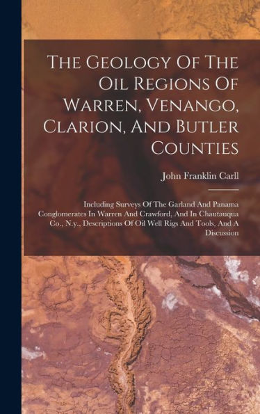 The Geology Of The Oil Regions Of Warren, Venango, Clarion, And Butler Counties: Including Surveys Of The Garland And Panama Conglomerates In Warren ... Of Oil Well Rigs And Tools, And A Discussion
