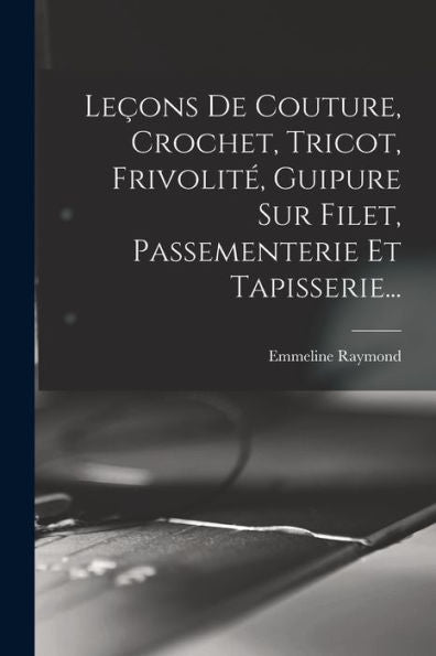 Leçons De Couture, Crochet, Tricot, Frivolité, Guipure Sur Filet, Passementerie Et Tapisserie... (French Edition)