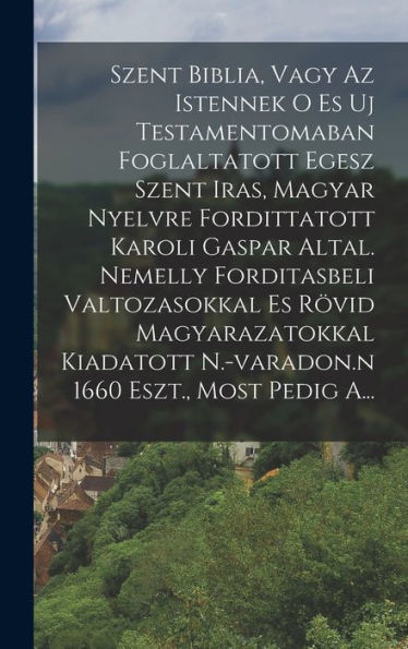 Szent Biblia, Vagy Az Istennek O Es Uj Testamentomaban Foglaltatott Egesz Szent Iras, Magyar Nyelvre Fordittatott Karoli Gaspar Altal. Nemelly ... Eszt., Most Pedig A... (Hungarian Edition)