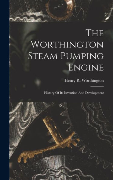 The Worthington Steam Pumping Engine: History Of Its Invention And Development