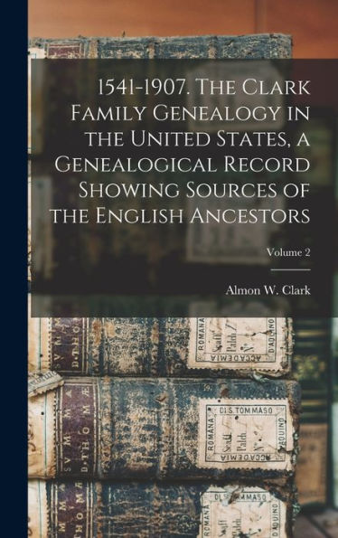 1541-1907. The Clark Family Genealogy In The United States, A Genealogical Record Showing Sources Of The English Ancestors; Volume 2