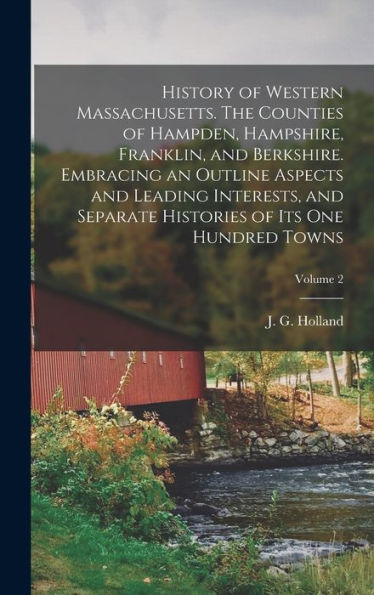 History Of Western Massachusetts. The Counties Of Hampden, Hampshire, Franklin, And Berkshire. Embracing An Outline Aspects And Leading Interests, And ... Histories Of Its One Hundred Towns; Volume 2