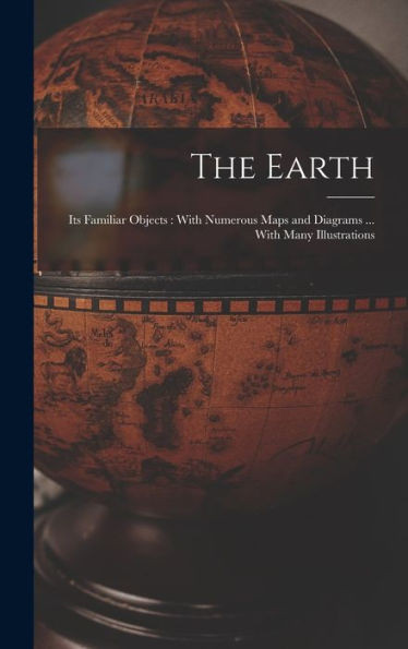 The Earth: Its Familiar Objects: With Numerous Maps And Diagrams ... With Many Illustrations