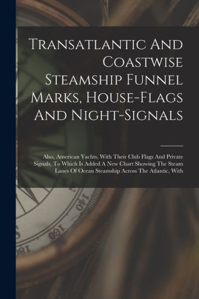 Transatlantic And Coastwise Steamship Funnel Marks, House-Flags And Night-Signals: Also, American Yachts, With Their Club Flags And Private Signals, ... Of Ocean Steamship Across The Atlantic, With