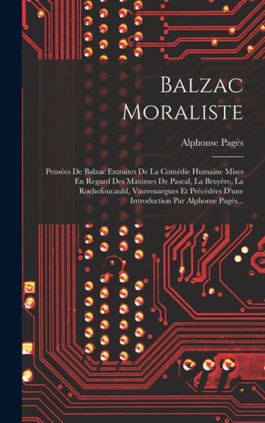Balzac Moraliste: Pensées De Balzac Extraites De La Comédie Humaine Mises En Regard Des Maximes De Pascal, La Bruyère, La Rochefoucauld, Vauvenargues ... Par Alphonse Pagès... (French Edition)