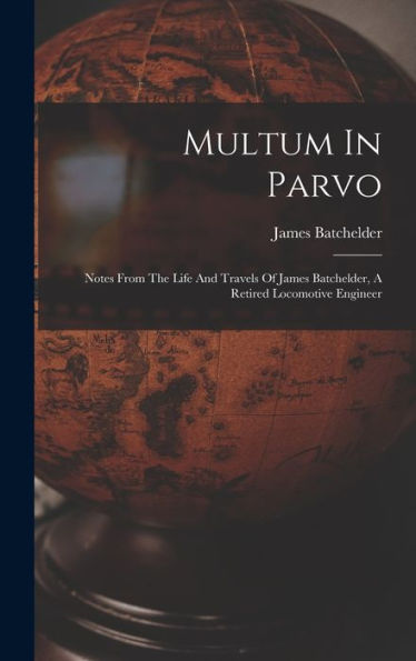Multum In Parvo: Notes From The Life And Travels Of James Batchelder, A Retired Locomotive Engineer