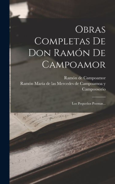 Obras Completas De Don Ramón De Campoamor: Los Pequeños Poemas... (Spanish Edition)