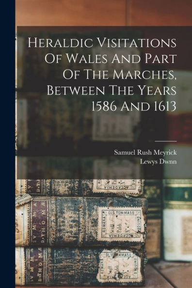 Heraldic Visitations Of Wales And Part Of The Marches, Between The Years 1586 And 1613