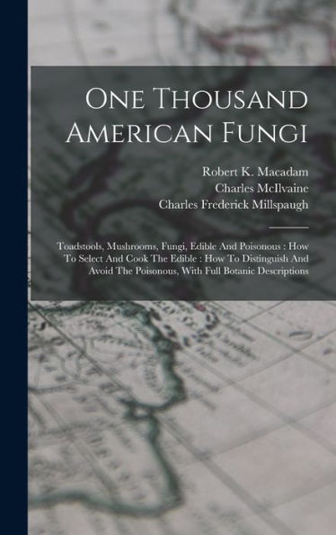 One Thousand American Fungi: Toadstools, Mushrooms, Fungi, Edible And Poisonous: How To Select And Cook The Edible: How To Distinguish And Avoid The Poisonous, With Full Botanic Descriptions