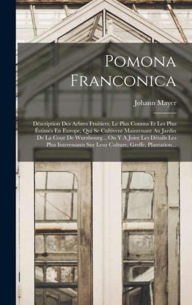 Pomona Franconica: Déscription Des Arbres Fruitiers, Le Plus Connus Et Les Plus Éstimés En Europe, Qui Se Cultivent Maintenant Au Jardin De La Cour De ... Greffe, Plantation... (French Edition)