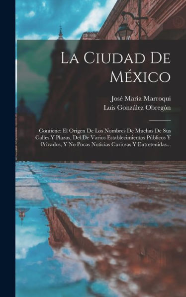 La Ciudad De México: Contiene: El Origen De Los Nombres De Muchas De Sus Calles Y Plazas, Del De Varios Establecimientos Públicos Y Privados, Y No ... Curiosas Y Entretenidas... (Spanish Edition)