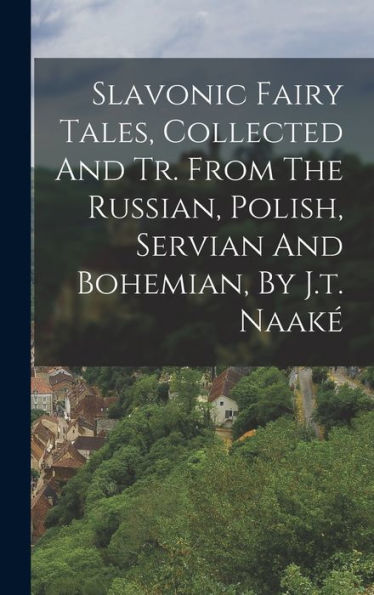 Slavonic Fairy Tales, Collected And Tr. From The Russian, Polish, Servian And Bohemian, By J.T. Naaké
