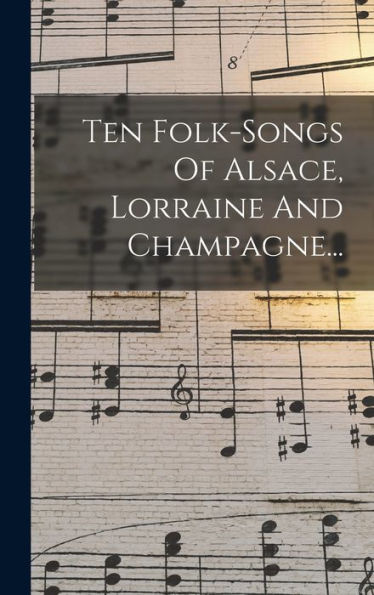 Ten Folk-Songs Of Alsace, Lorraine And Champagne... (French Edition)