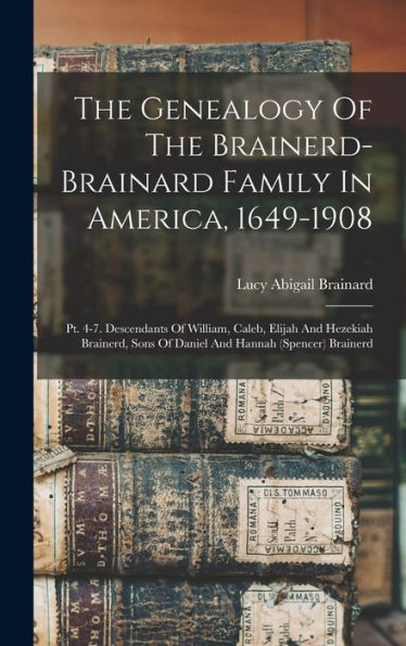 The Genealogy Of The Brainerd-Brainard Family In America, 1649-1908: Pt. 4-7. Descendants Of William, Caleb, Elijah And Hezekiah Brainerd, Sons Of Daniel And Hannah (Spencer) Brainerd