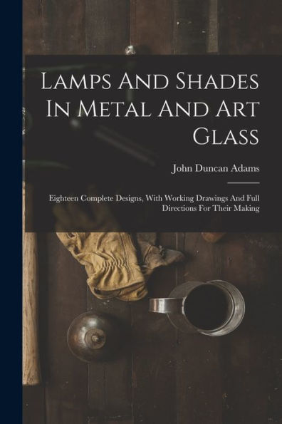 Lamps And Shades In Metal And Art Glass: Eighteen Complete Designs, With Working Drawings And Full Directions For Their Making
