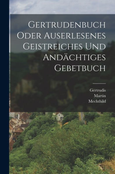 Gertrudenbuch Oder Auserlesenes Geistreiches Und Andächtiges Gebetbuch (German Edition)