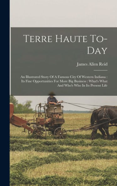 Terre Haute To-Day: An Illustrated Story Of A Famous City Of Western Indiana: Its Fine Opportunities For More Big Business: What'S What And Who'S Who In Its Present Life