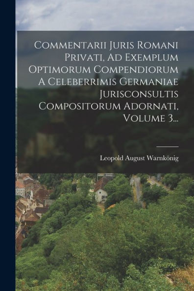 Commentarii Juris Romani Privati, Ad Exemplum Optimorum Compendiorum A Celeberrimis Germaniae Jurisconsultis Compositorum Adornati, Volume 3... (Latin Edition)
