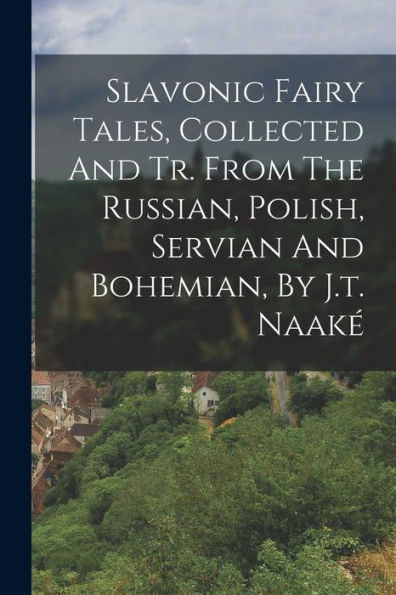 Slavonic Fairy Tales, Collected And Tr. From The Russian, Polish, Servian And Bohemian, By J.T. Naaké