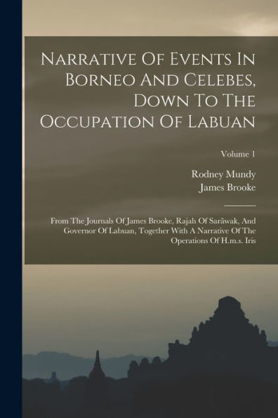 Narrative Of Events In Borneo And Celebes, Down To The Occupation Of Labuan: From The Journals Of James Brooke, Rajah Of Sarãwak, And Governor Of ... Of The Operations Of H.M.S. Iris; Volume 1