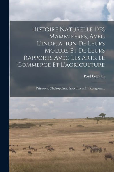 Histoire Naturelle Des Mammifères, Avec L'Indication De Leurs Moeurs Et De Leurs Rapports Avec Les Arts, Le Commerce Et L'Agriculture: Primates, ... Insectivores Et Rongeurs... (French Edition)