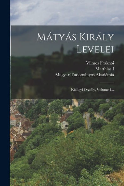 Mátyás Király Levelei: Külügyi Osztály, Volume 1... (German Edition)