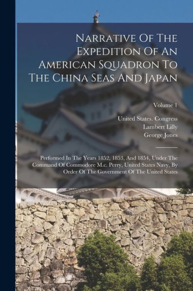 Narrative Of The Expedition Of An American Squadron To The China Seas And Japan: Performed In The Years 1852, 1853, And 1854, Under The Command Of ... The Government Of The United States; Volume 1