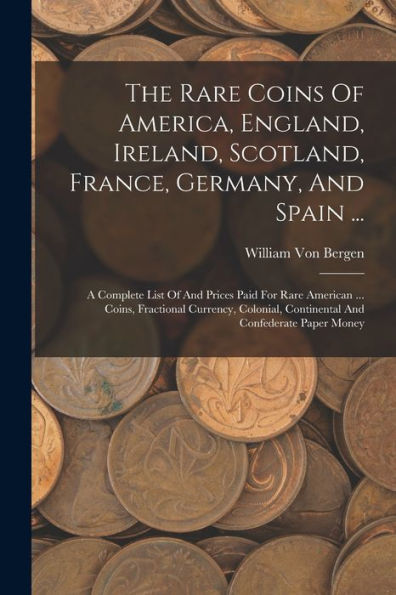 The Rare Coins Of America, England, Ireland, Scotland, France, Germany, And Spain ...: A Complete List Of And Prices Paid For Rare American ... Coins, ... Continental And Confederate Paper Money