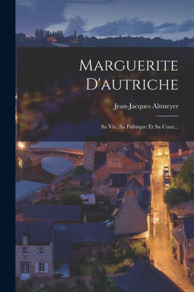 Marguerite D'Autriche: Sa Vie, Sa Politique Et Sa Cour... (French Edition)
