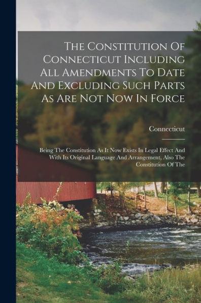 The Constitution Of Connecticut Including All Amendments To Date And Excluding Such Parts As Are Not Now In Force: Being The Constitution As It Now ... And Arrangement, Also The Constitution Of The