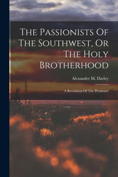 The Passionists Of The Southwest, Or The Holy Brotherhood: A Revelation Of The 'Penitents'