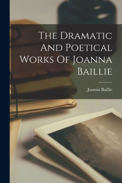 The Dramatic And Poetical Works Of Joanna Baillie