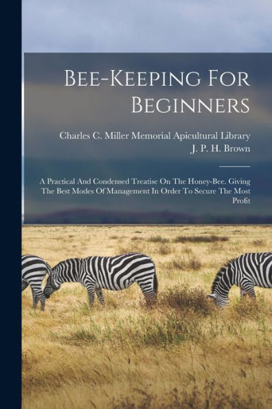Bee-Keeping For Beginners: A Practical And Condensed Treatise On The Honey-Bee. Giving The Best Modes Of Management In Order To Secure The Most Profit