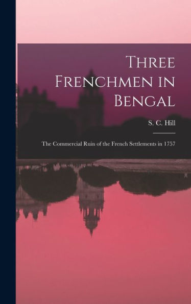 Three Frenchmen In Bengal: The Commercial Ruin Of The French Settlements In 1757
