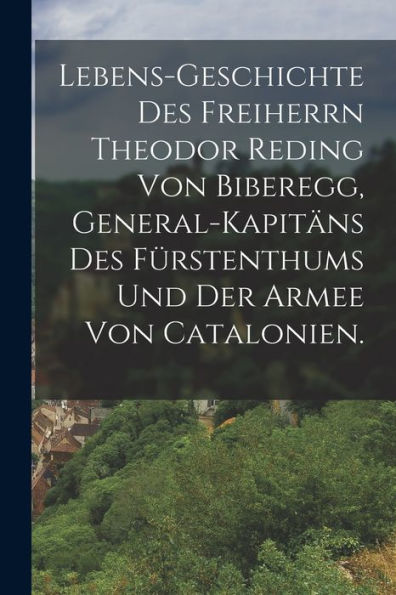 Lebens-Geschichte Des Freiherrn Theodor Reding Von Biberegg, General-Kapitäns Des Fürstenthums Und Der Armee Von Catalonien. (German Edition)