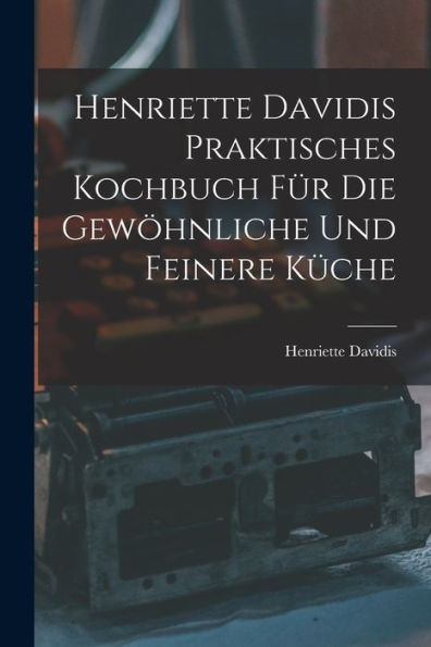 Henriette Davidis Praktisches Kochbuch Für Die Gewöhnliche Und Feinere Küche (German Edition)
