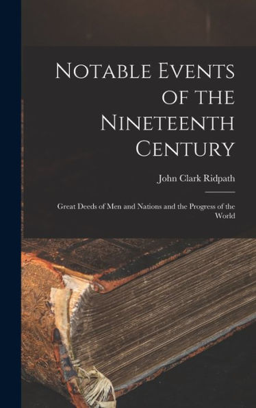 Notable Events Of The Nineteenth Century: Great Deeds Of Men And Nations And The Progress Of The World