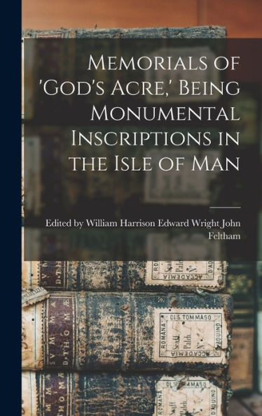 Memorials Of 'God'S Acre, ' Being Monumental Inscriptions In The Isle Of Man