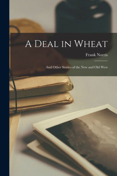 A Deal In Wheat: And Other Stories Of The New And Old West