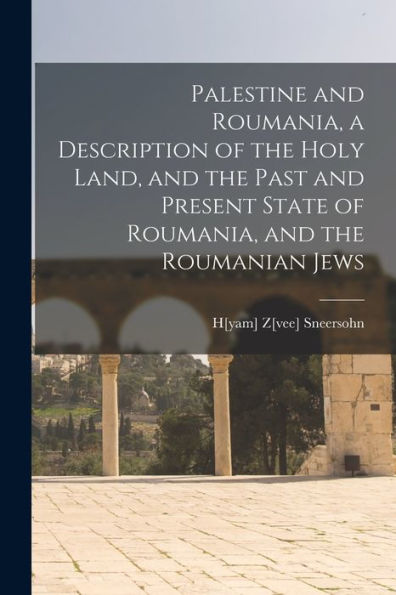 Palestine And Roumania, A Description Of The Holy Land, And The Past And Present State Of Roumania, And The Roumanian Jews