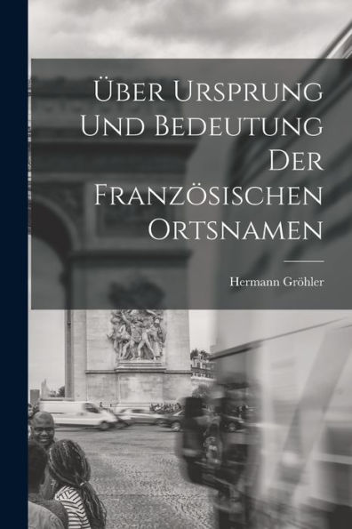 Über Ursprung Und Bedeutung Der Französischen Ortsnamen (German Edition)